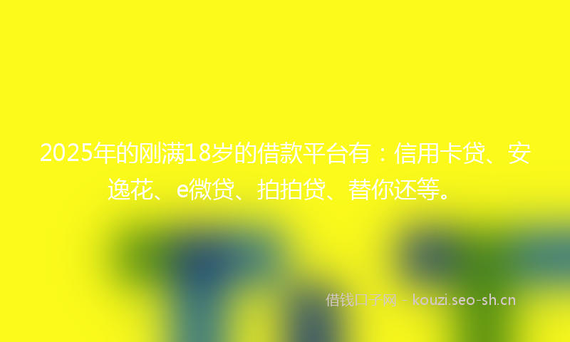 2025年的刚满18岁的借款平台有：信用卡贷、安逸花、e微贷、拍拍贷、替你还等。
