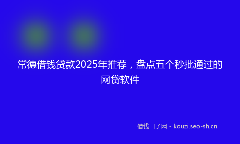 常德借钱贷款2025年推荐,盘点五个秒批通过的网贷软件