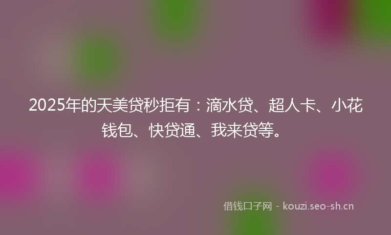 2025年的天美贷秒拒有：滴水贷、超人卡、小花钱包、快贷通、我来贷等。
