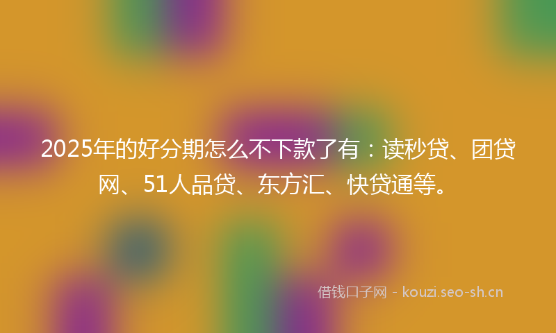 2025年的好分期怎么不下款了有:读秒贷、团贷网、51人品贷、东方汇、快贷通等。