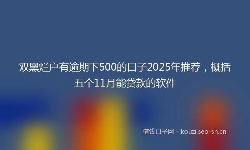 双黑烂户有逾期下500的口子2025年推荐，概括五个11月能贷款的软件
