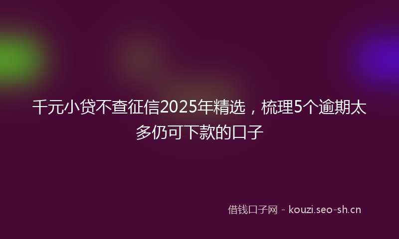千元小贷不查征信2025年精选，梳理5个逾期太多仍可下款的口子