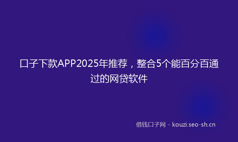 口子下款APP2025年推荐，整合5个能百分百通过的网贷软件