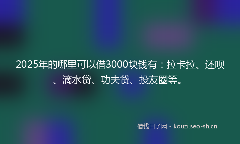 2025年的哪里可以借3000块钱有：拉卡拉、还呗、滴水贷、功夫贷、投友圈等。
