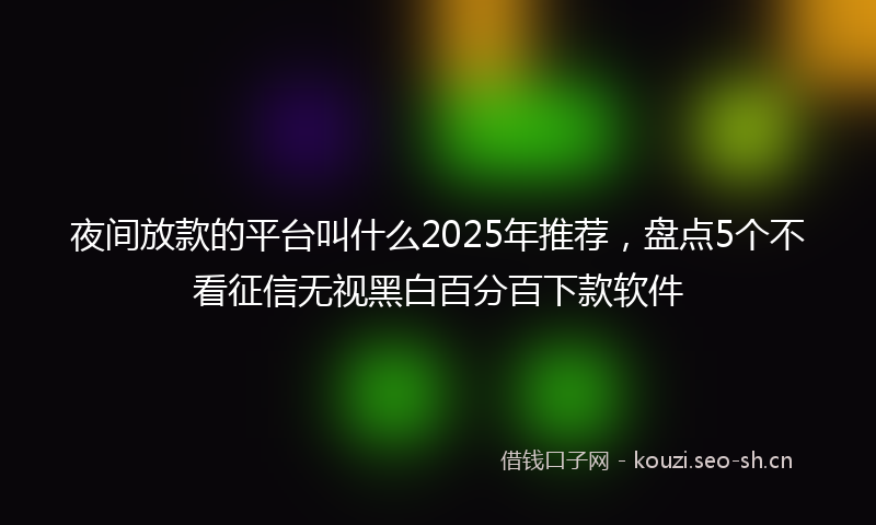 夜间放款的平台叫什么2025年推荐，盘点5个不看征信无视黑白百分百下款软件