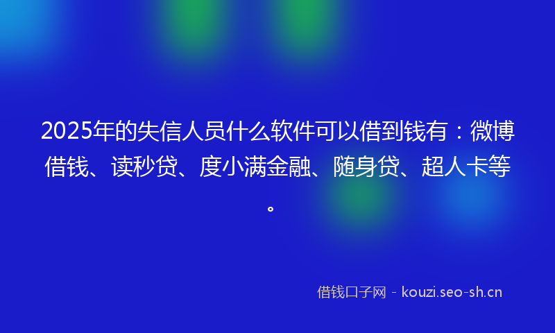 2025年的失信人员什么软件可以借到钱有：微博借钱、读秒贷、度小满金融、随身贷、超人卡等。