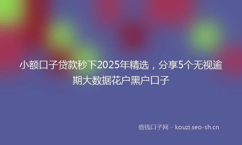 小额口子贷款秒下2025年精选，分享5个无视逾期大数据花户黑户口子