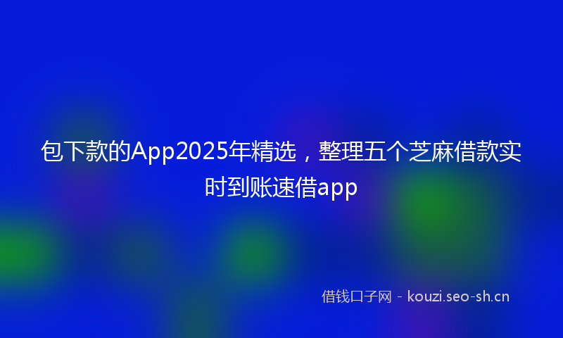 包下款的App2025年精选，整理五个芝麻借款实时到账速借app