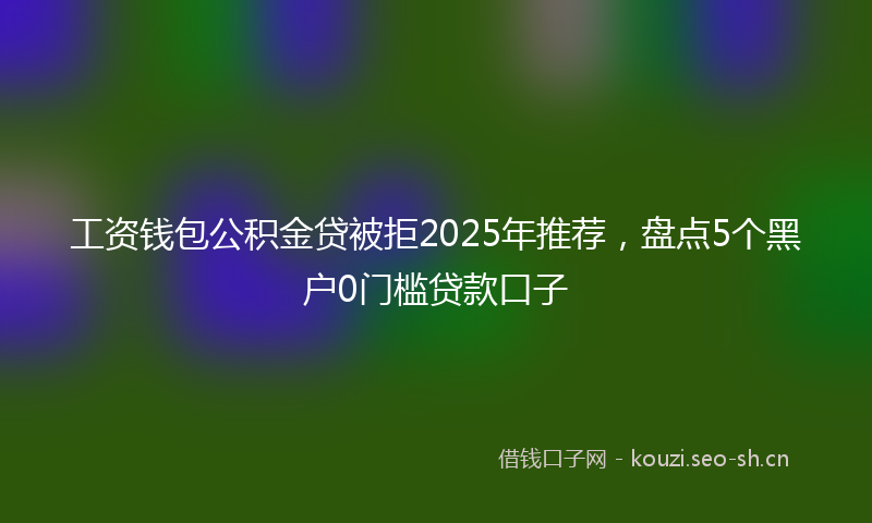 工资钱包公积金贷被拒2025年推荐，盘点5个黑户0门槛贷款口子