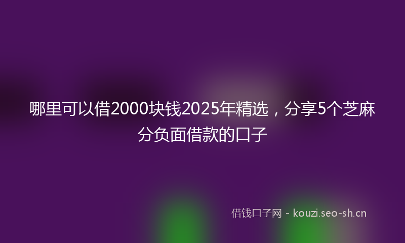 哪里可以借2000块钱2025年精选，分享5个芝麻分负面借款的口子