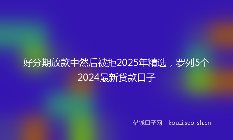 好分期放款中然后被拒2025年精选，罗列5个2024最新贷款口子