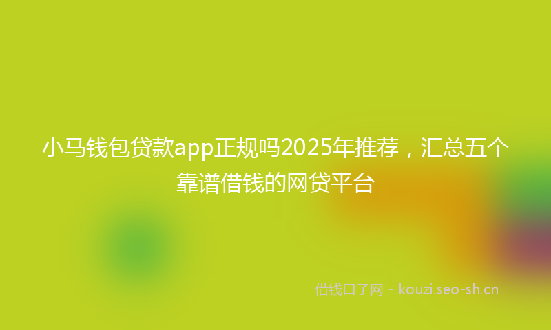 小马钱包贷款app正规吗2025年推荐，汇总五个靠谱借钱的网贷平台