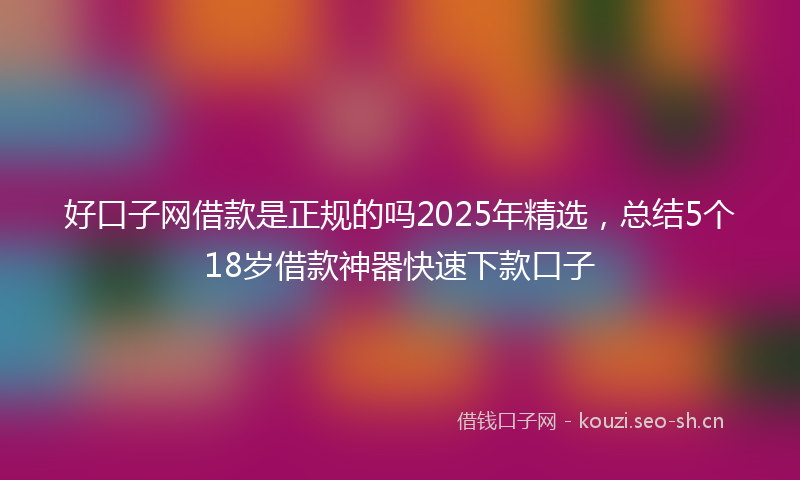 好口子网借款是正规的吗2025年精选，总结5个18岁借款神器快速下款口子
