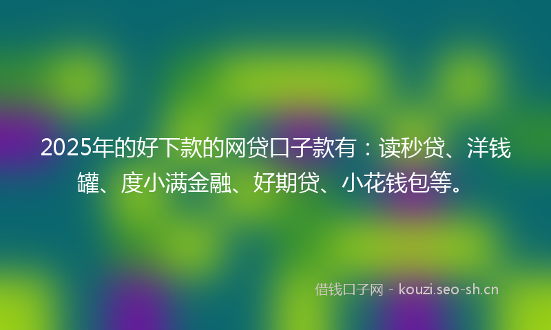 2025年的好下款的网贷口子款有：读秒贷、洋钱罐、度小满金融、好期贷、小花钱包等。