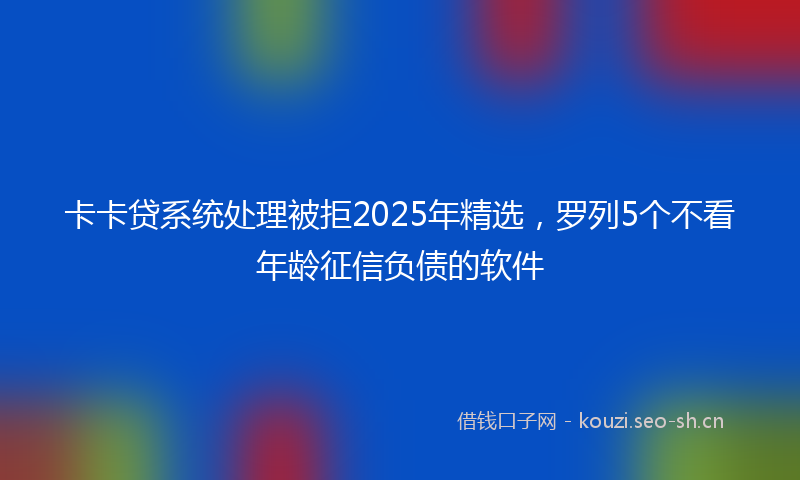 卡卡贷系统处理被拒2025年精选，罗列5个不看年龄征信负债的软件