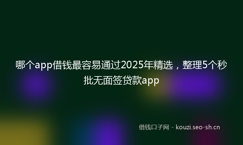 哪个app借钱最容易通过2025年精选，整理5个秒批无面签贷款app