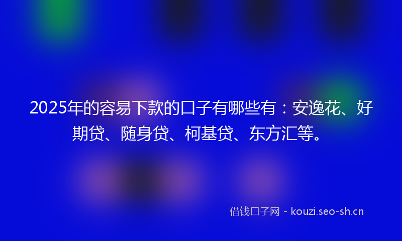 2025年的容易下款的口子有哪些有：安逸花、好期贷、随身贷、柯基贷、东方汇等。