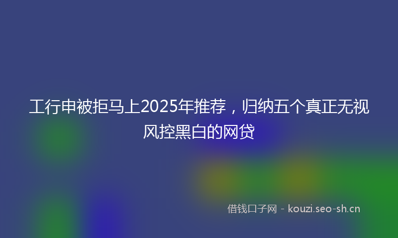 工行申被拒马上2025年推荐，归纳五个真正无视风控黑白的网贷
