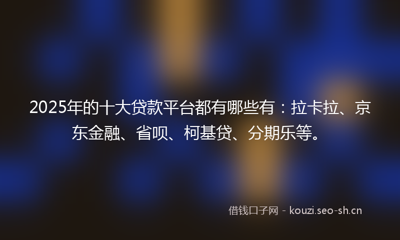 2025年的十大贷款平台都有哪些有：拉卡拉、京东金融、省呗、柯基贷、分期乐等。