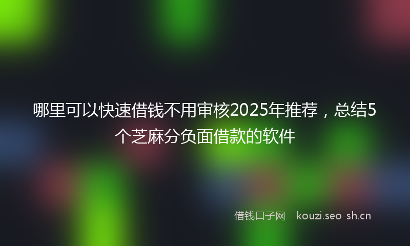 哪里可以快速借钱不用审核2025年推荐，总结5个芝麻分负面借款的软件
