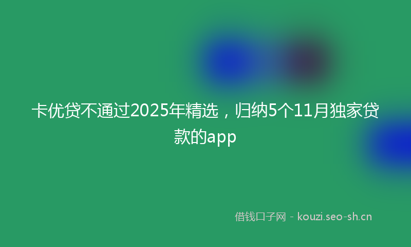 卡优贷不通过2025年精选,归纳5个11月独家贷款的app
