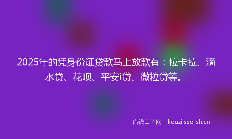 2025年的凭身份证贷款马上放款有：拉卡拉、滴水贷、花呗、平安i贷、微粒贷等。