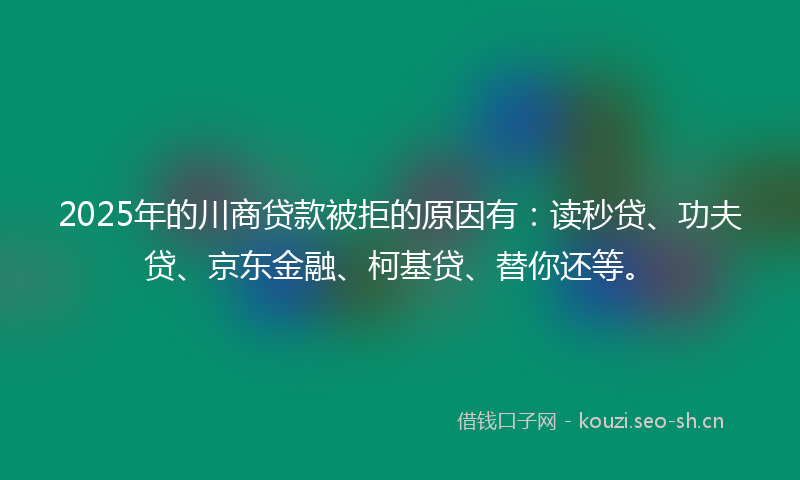 2025年的川商贷款被拒的原因有：读秒贷、功夫贷、京东金融、柯基贷、替你还等。