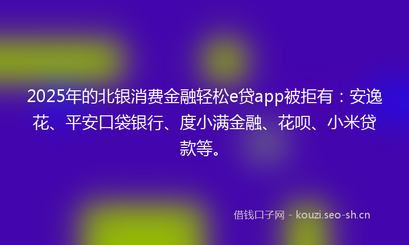 2025年的北银消费金融轻松e贷app被拒有：安逸花、平安口袋银行、度小满金融、花呗、小米贷款等。