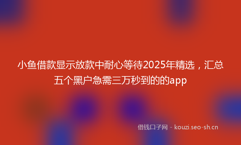 小鱼借款显示放款中耐心等待2025年精选，汇总五个黑户急需三万秒到的的app