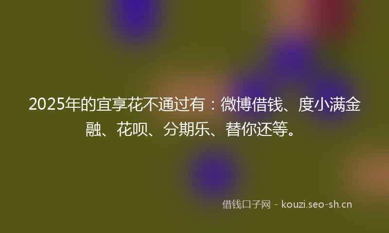 2025年的宜享花不通过有：微博借钱、度小满金融、花呗、分期乐、替你还等。