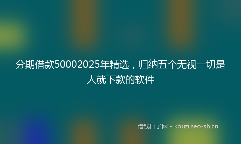 分期借款50002025年精选，归纳五个无视一切是人就下款的软件