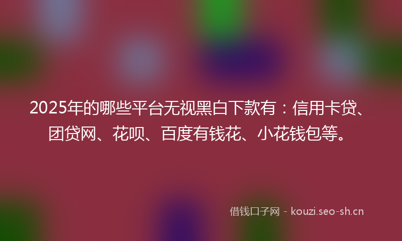 2025年的哪些平台无视黑白下款有：信用卡贷、团贷网、花呗、百度有钱花、小花钱包等。