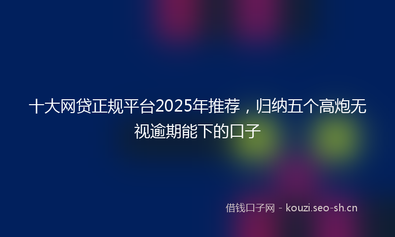 十大网贷正规平台2025年推荐，归纳五个高炮无视逾期能下的口子