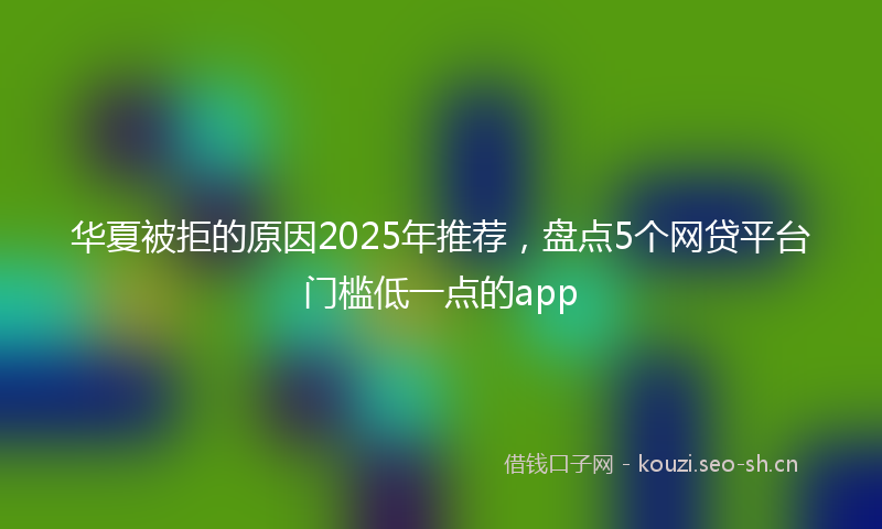 华夏被拒的原因2025年推荐，盘点5个网贷平台门槛低一点的app