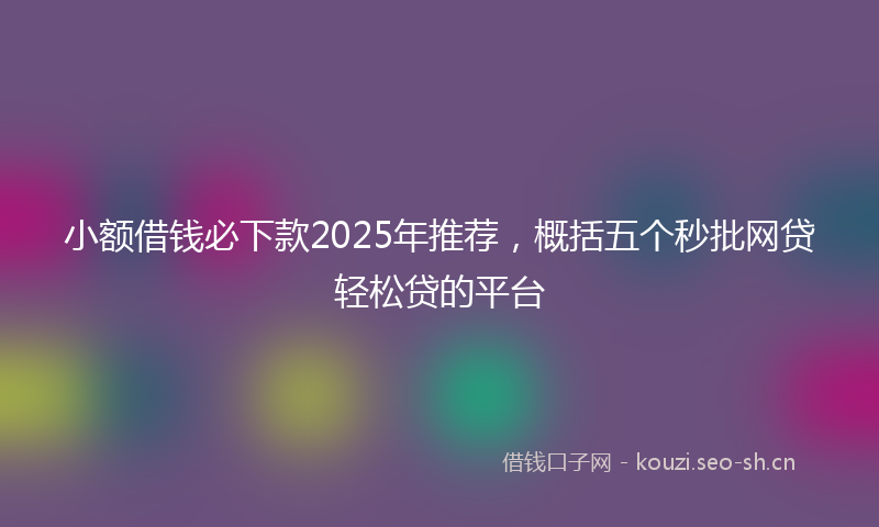 小额借钱必下款2025年推荐，概括五个秒批网贷轻松贷的平台