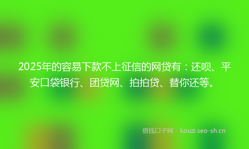 2025年的容易下款不上征信的网贷有：还呗、平安口袋银行、团贷网、拍拍贷、替你还等。