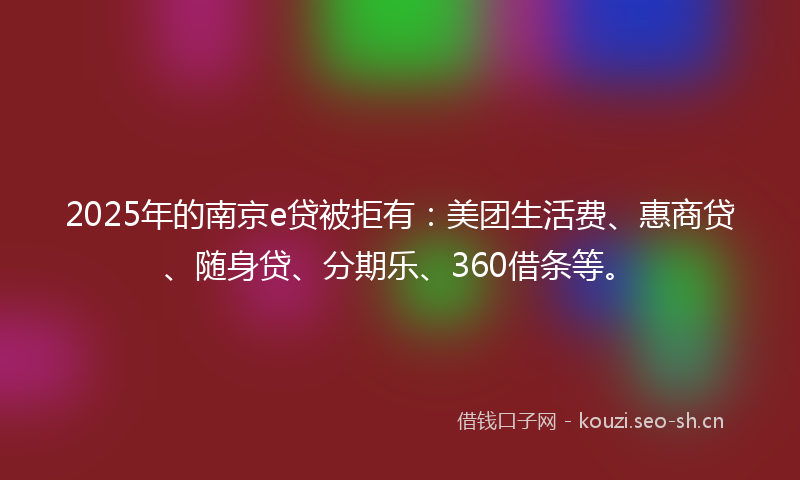 2025年的南京e贷被拒有:美团生活费、惠商贷、随身贷、分期乐、360借条等。