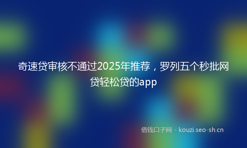 奇速贷审核不通过2025年推荐，罗列五个秒批网贷轻松贷的app