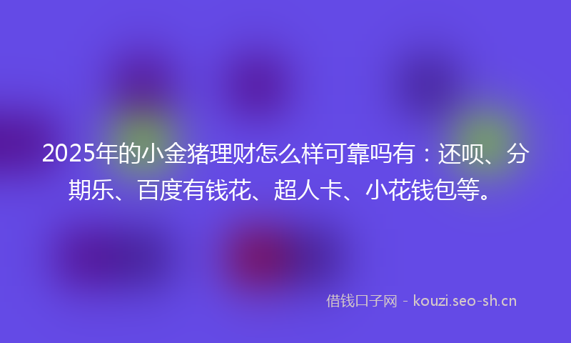 2025年的小金猪理财怎么样可靠吗有：还呗、分期乐、百度有钱花、超人卡、小花钱包等。