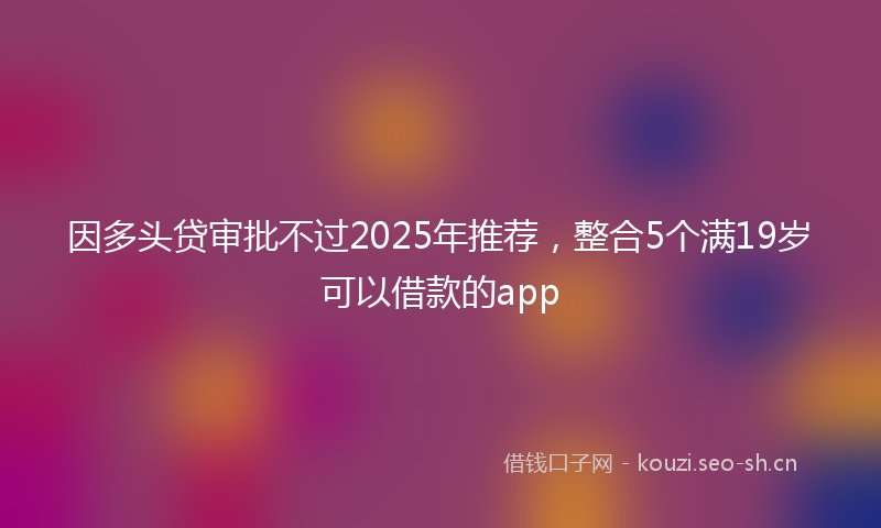 因多头贷审批不过2025年推荐，整合5个满19岁可以借款的app
