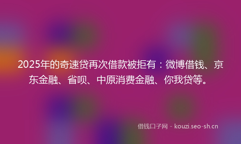 2025年的奇速贷再次借款被拒有：微博借钱、京东金融、省呗、中原消费金融、你我贷等。