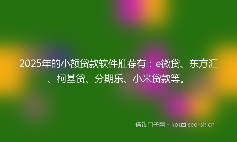2025年的小额贷款软件推荐有:e微贷、东方汇、柯基贷、分期乐、小米贷款等。