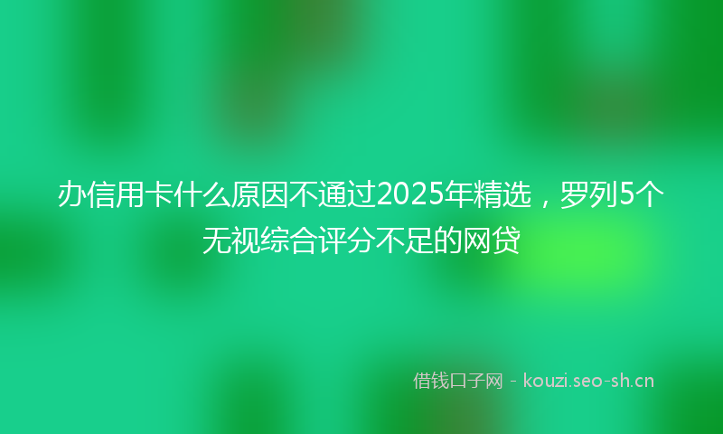 办信用卡什么原因不通过2025年精选，罗列5个无视综合评分不足的网贷