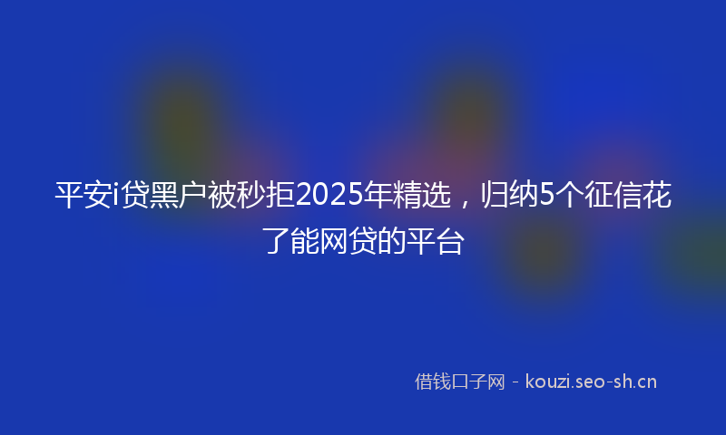 平安i贷黑户被秒拒2025年精选，归纳5个征信花了能网贷的平台