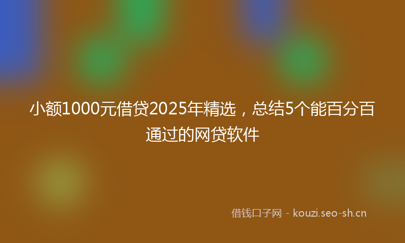 小额1000元借贷2025年精选，总结5个能百分百通过的网贷软件