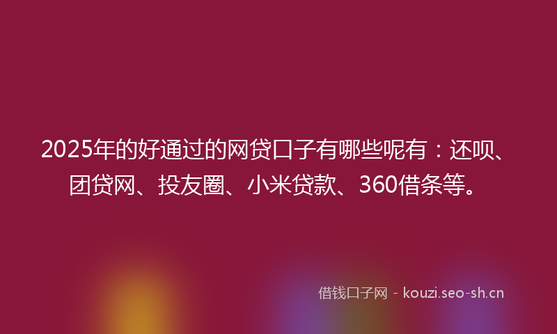 2025年的好通过的网贷口子有哪些呢有：还呗、团贷网、投友圈、小米贷款、360借条等。