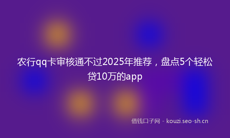 农行qq卡审核通不过2025年推荐，盘点5个轻松贷10万的app