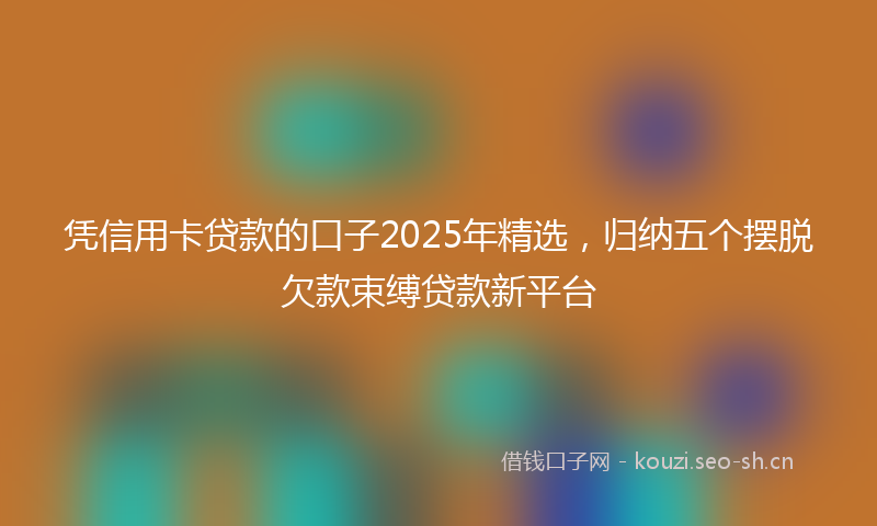 凭信用卡贷款的口子2025年精选，归纳五个摆脱欠款束缚贷款新平台