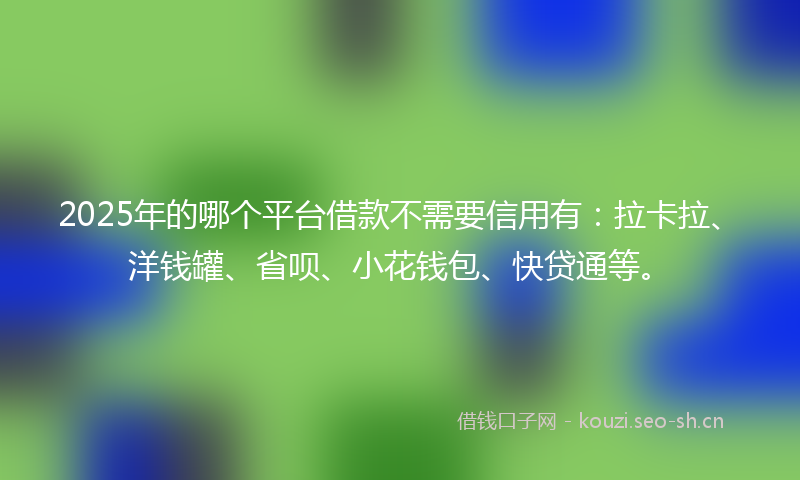2025年的哪个平台借款不需要信用有：拉卡拉、洋钱罐、省呗、小花钱包、快贷通等。