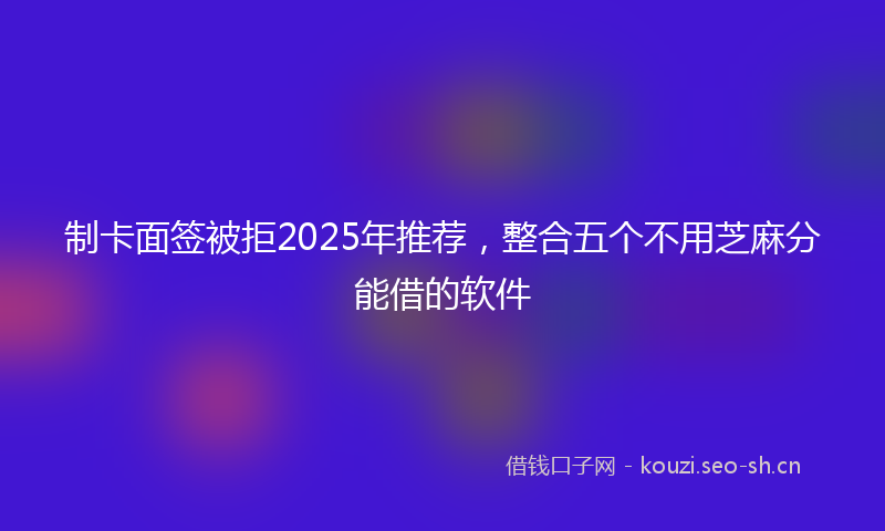 制卡面签被拒2025年推荐，整合五个不用芝麻分能借的软件